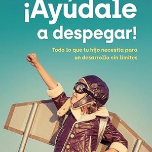 ¡Ayúdale a despegar!: Todo lo que tu hijo necesita para un desarrollo sin límites